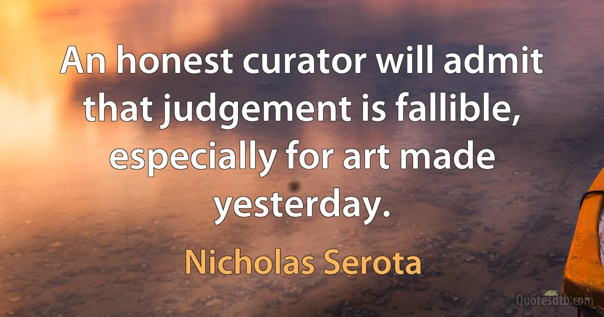 An honest curator will admit that judgement is fallible, especially for art made yesterday. (Nicholas Serota)