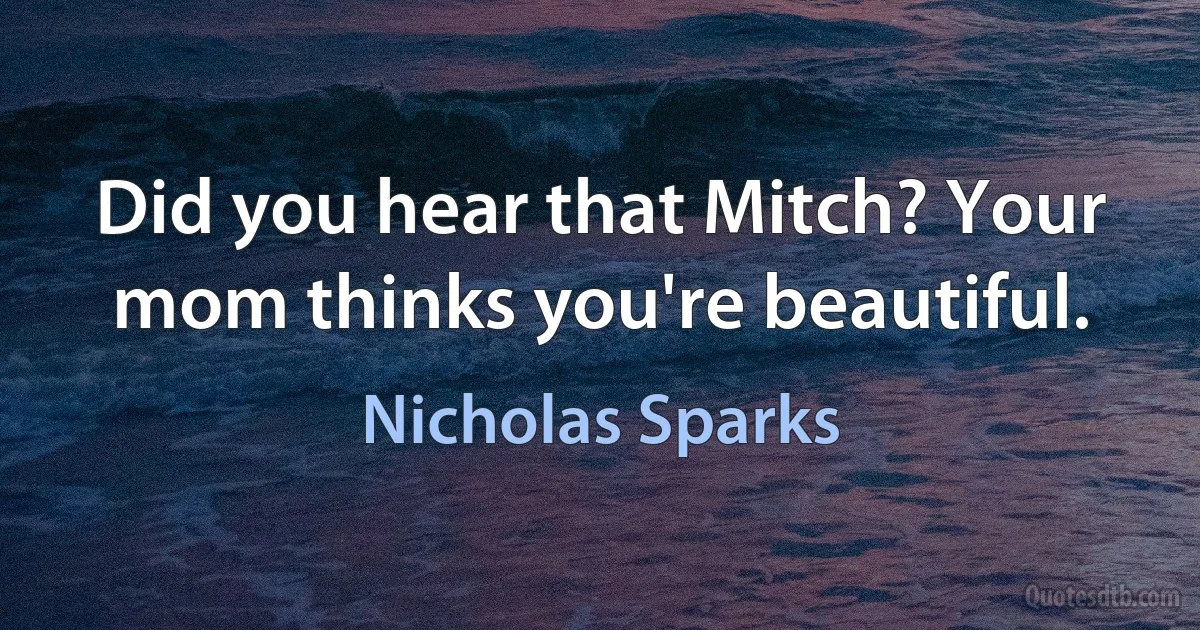 Did you hear that Mitch? Your mom thinks you're beautiful. (Nicholas Sparks)