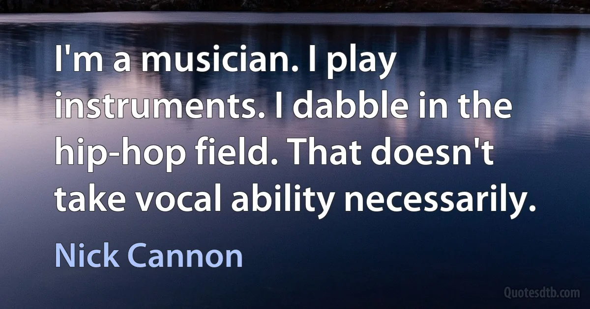 I'm a musician. I play instruments. I dabble in the hip-hop field. That doesn't take vocal ability necessarily. (Nick Cannon)