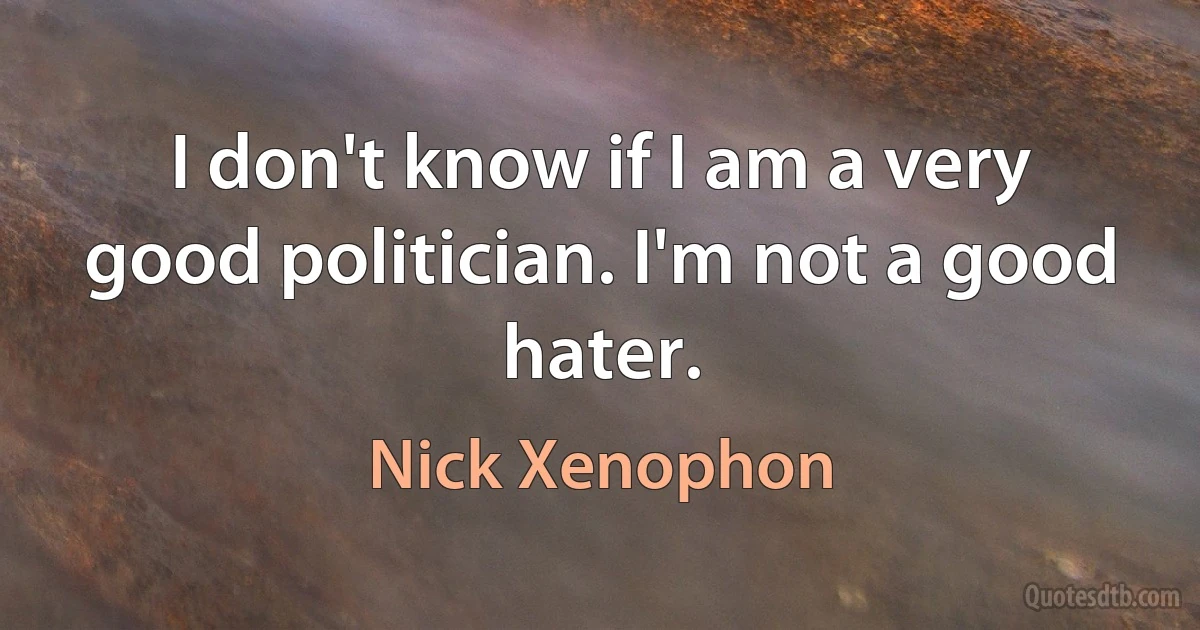 I don't know if I am a very good politician. I'm not a good hater. (Nick Xenophon)