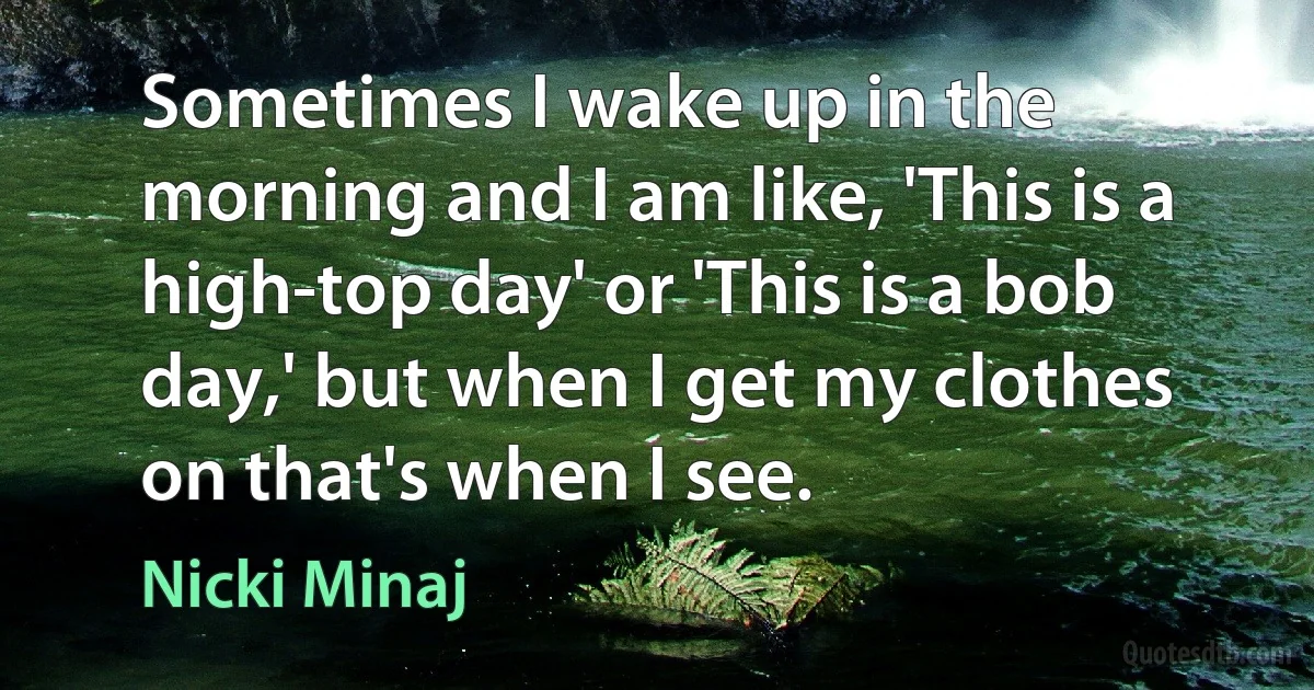 Sometimes I wake up in the morning and I am like, 'This is a high-top day' or 'This is a bob day,' but when I get my clothes on that's when I see. (Nicki Minaj)