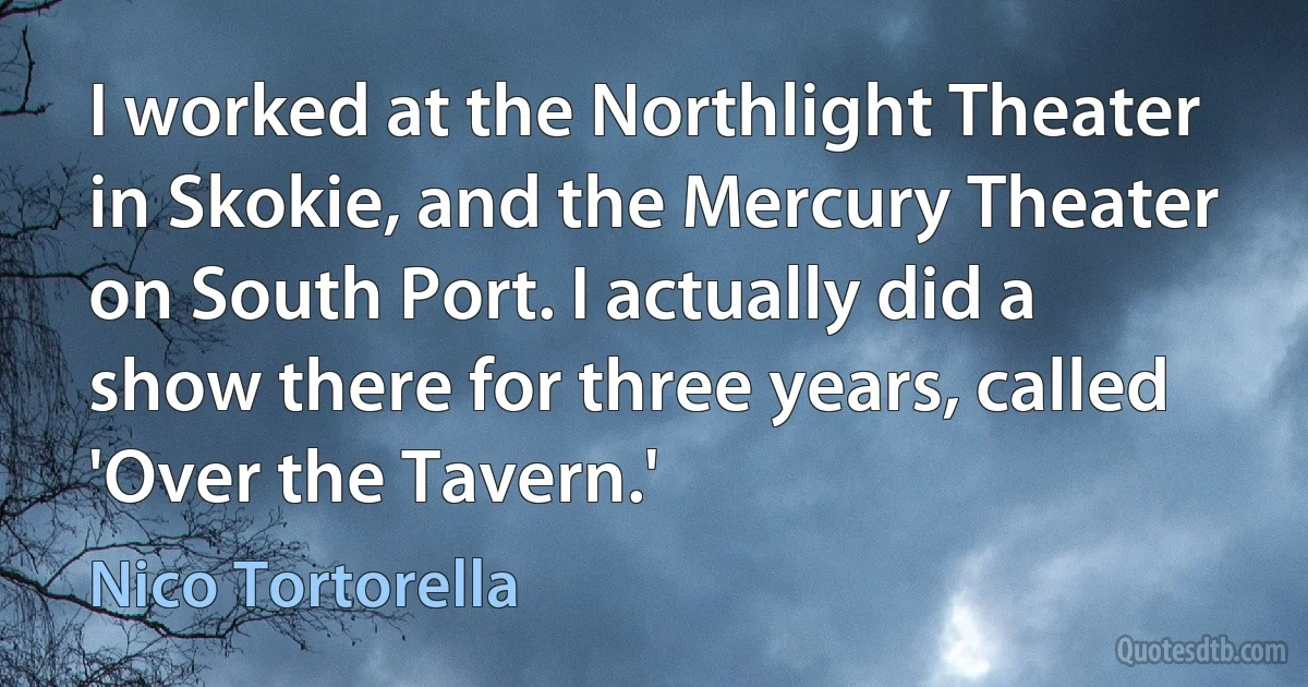 I worked at the Northlight Theater in Skokie, and the Mercury Theater on South Port. I actually did a show there for three years, called 'Over the Tavern.' (Nico Tortorella)