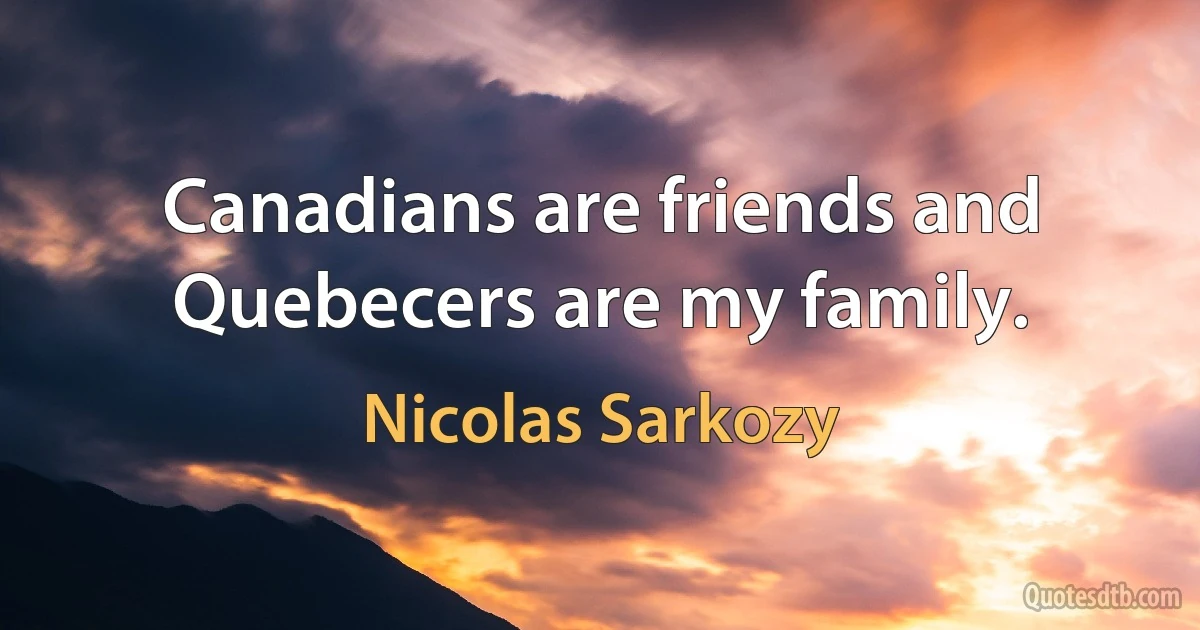 Canadians are friends and Quebecers are my family. (Nicolas Sarkozy)