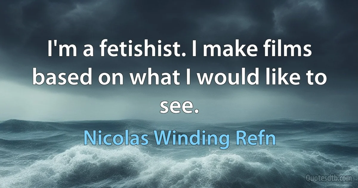 I'm a fetishist. I make films based on what I would like to see. (Nicolas Winding Refn)