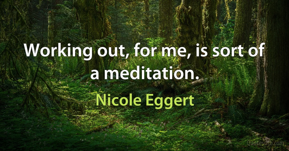 Working out, for me, is sort of a meditation. (Nicole Eggert)