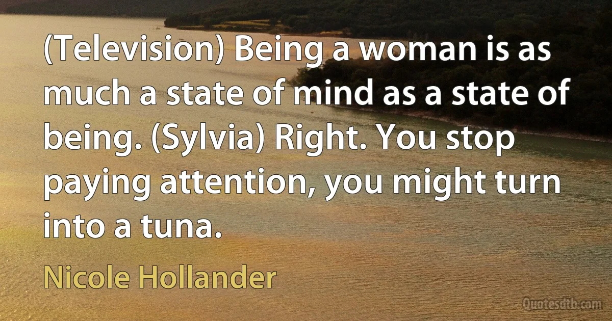 (Television) Being a woman is as much a state of mind as a state of being. (Sylvia) Right. You stop paying attention, you might turn into a tuna. (Nicole Hollander)