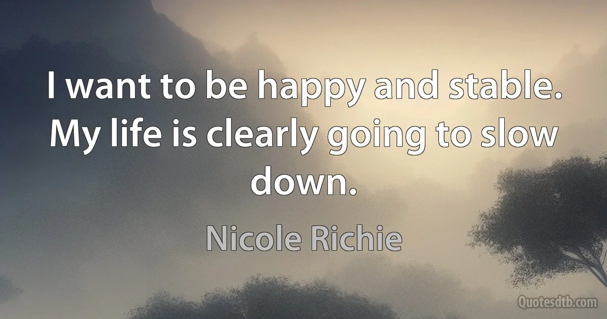 I want to be happy and stable. My life is clearly going to slow down. (Nicole Richie)