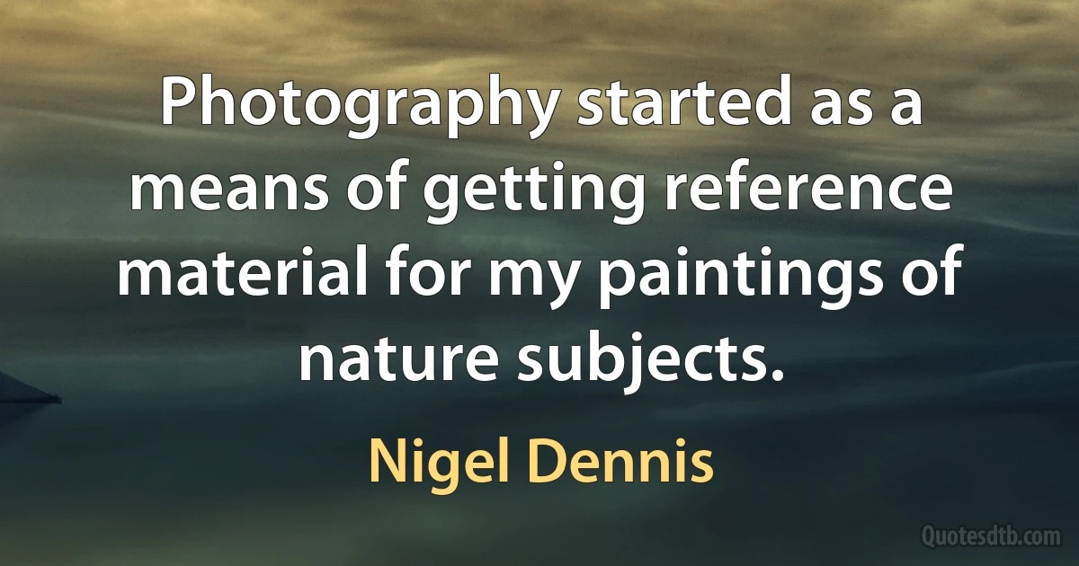 Photography started as a means of getting reference material for my paintings of nature subjects. (Nigel Dennis)