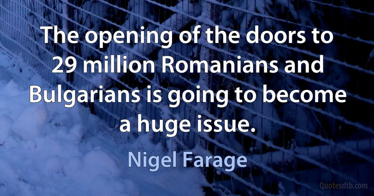 The opening of the doors to 29 million Romanians and Bulgarians is going to become a huge issue. (Nigel Farage)