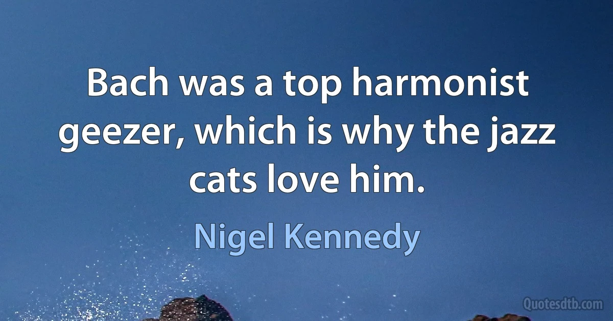 Bach was a top harmonist geezer, which is why the jazz cats love him. (Nigel Kennedy)