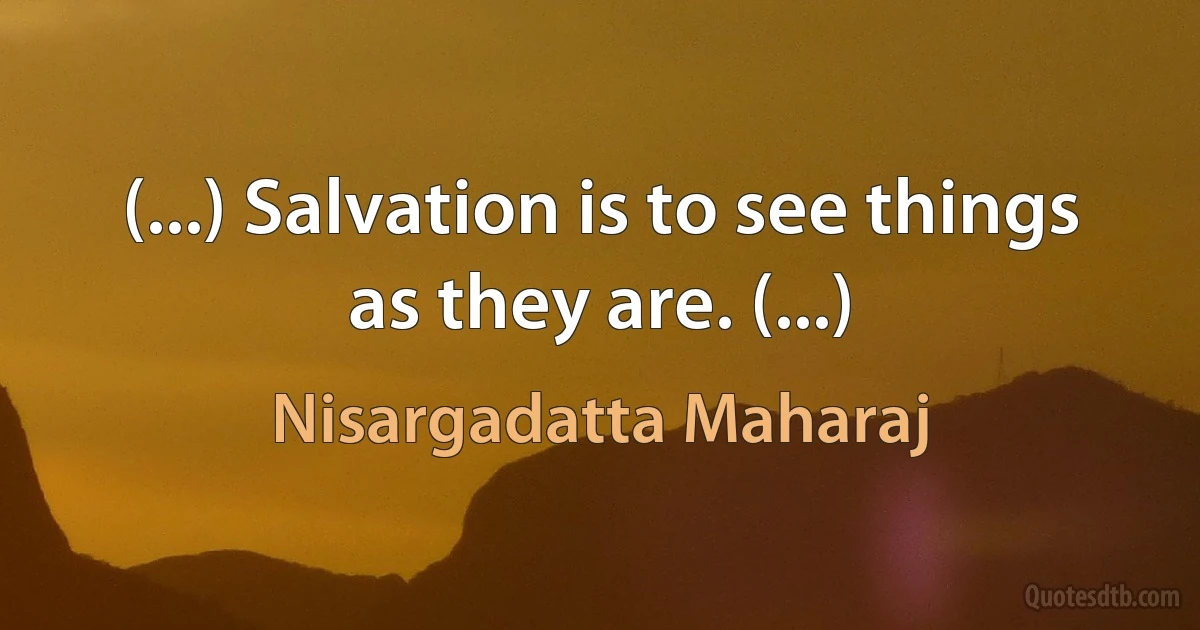 (...) Salvation is to see things as they are. (...) (Nisargadatta Maharaj)