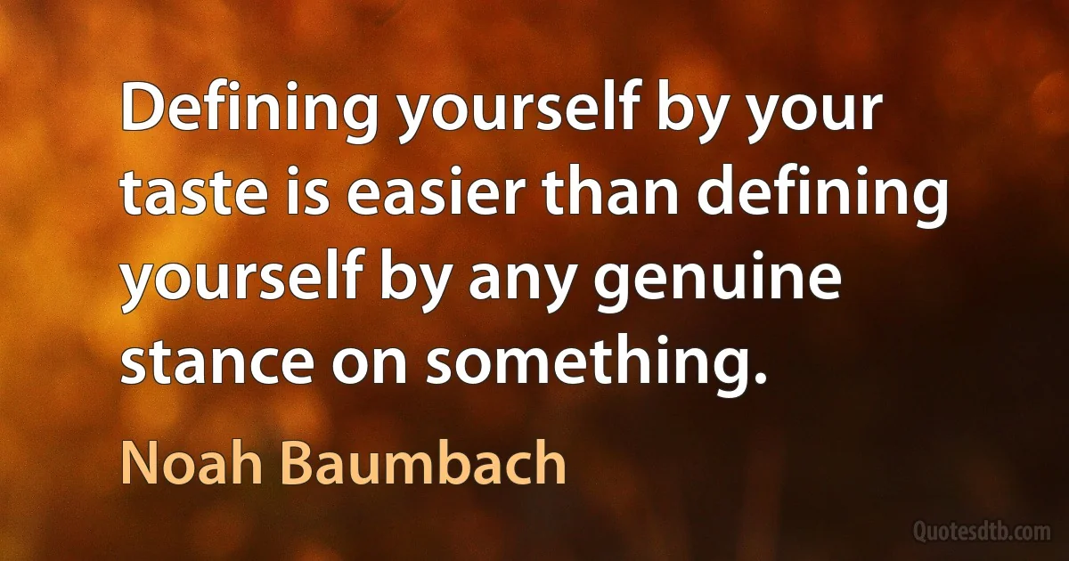 Defining yourself by your taste is easier than defining yourself by any genuine stance on something. (Noah Baumbach)