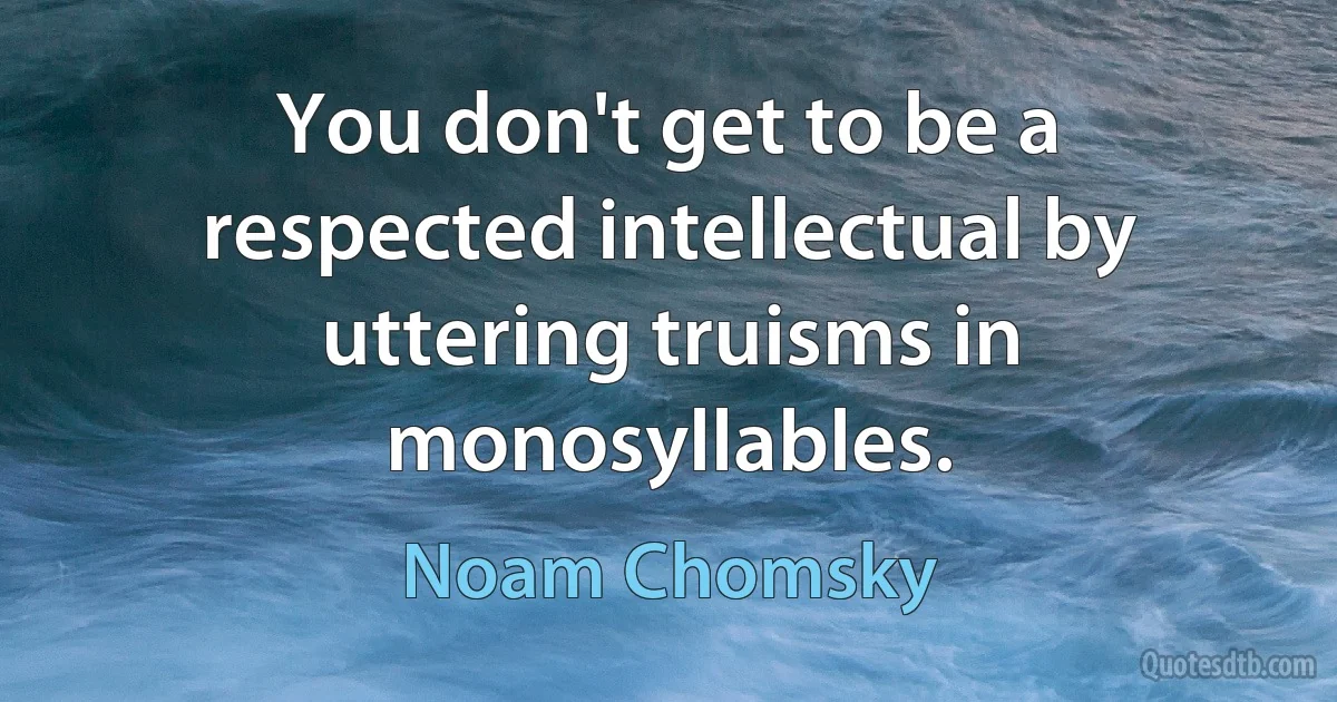 You don't get to be a respected intellectual by uttering truisms in monosyllables. (Noam Chomsky)