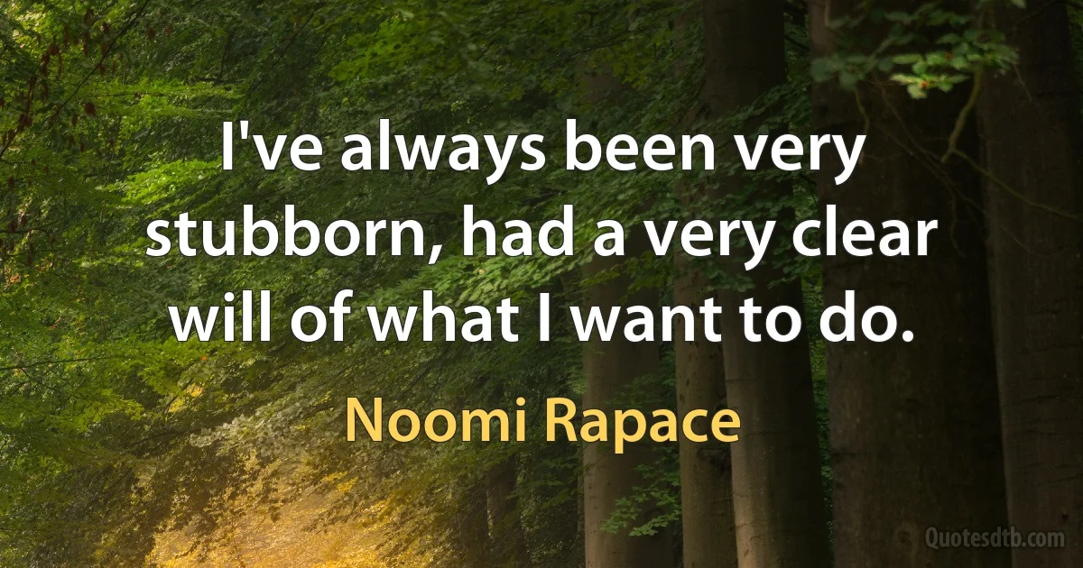 I've always been very stubborn, had a very clear will of what I want to do. (Noomi Rapace)