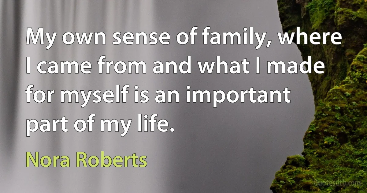 My own sense of family, where I came from and what I made for myself is an important part of my life. (Nora Roberts)