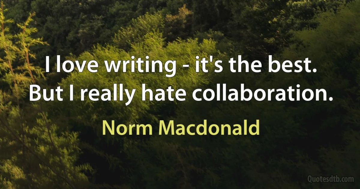 I love writing - it's the best. But I really hate collaboration. (Norm Macdonald)