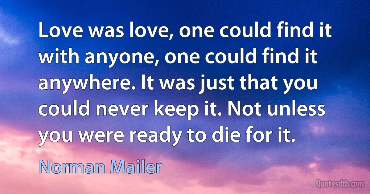 Love was love, one could find it with anyone, one could find it anywhere. It was just that you could never keep it. Not unless you were ready to die for it. (Norman Mailer)