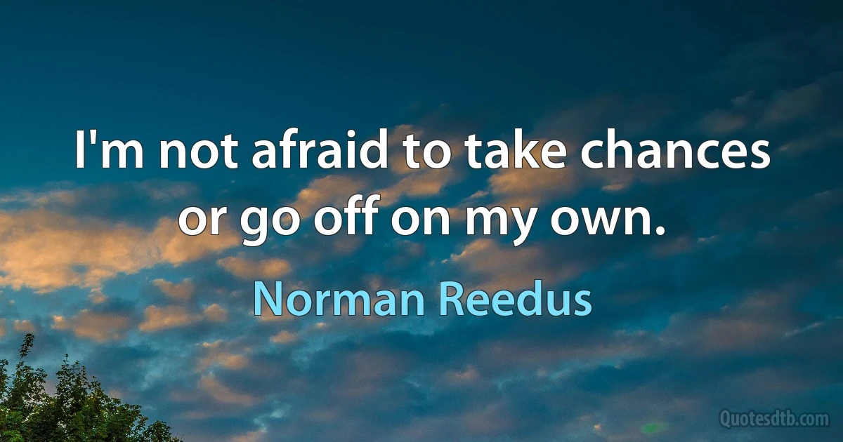 I'm not afraid to take chances or go off on my own. (Norman Reedus)