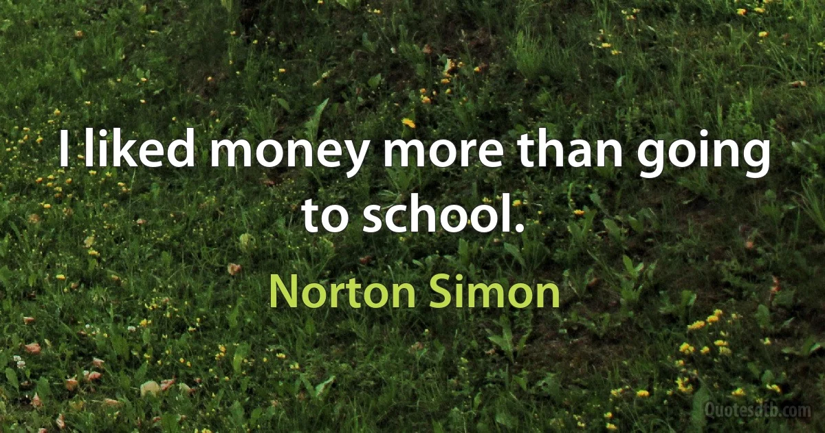 I liked money more than going to school. (Norton Simon)