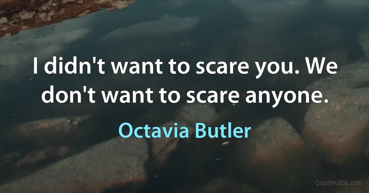 I didn't want to scare you. We don't want to scare anyone. (Octavia Butler)