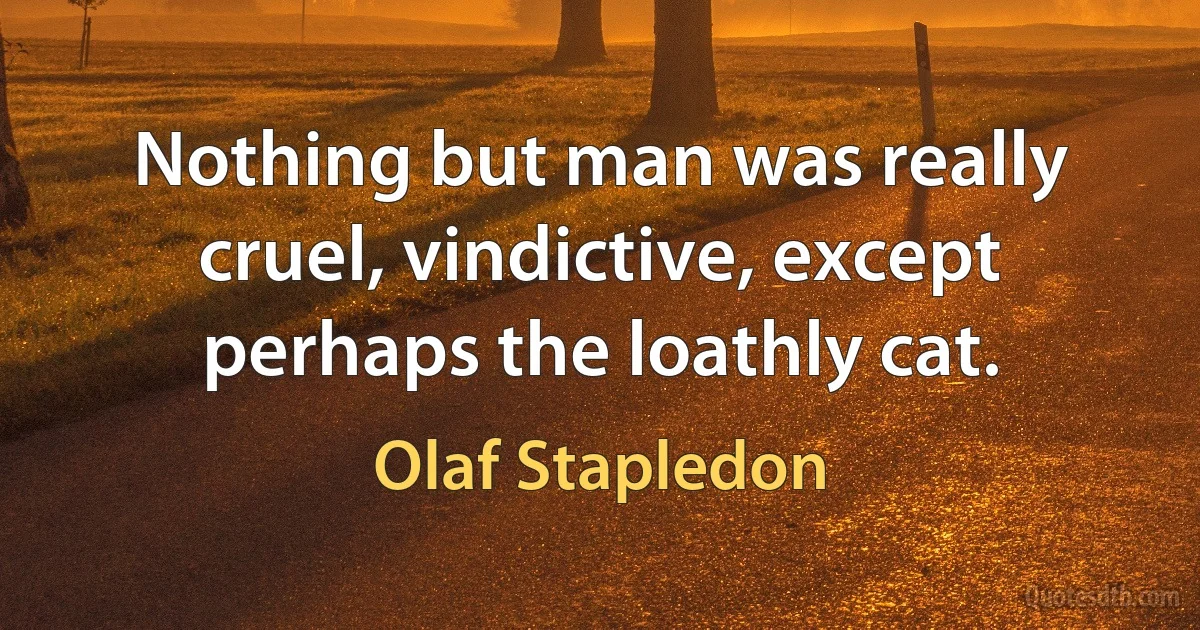 Nothing but man was really cruel, vindictive, except perhaps the loathly cat. (Olaf Stapledon)