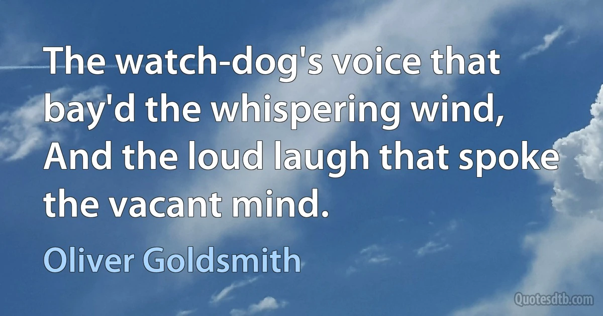 The watch-dog's voice that bay'd the whispering wind, And the loud laugh that spoke the vacant mind. (Oliver Goldsmith)