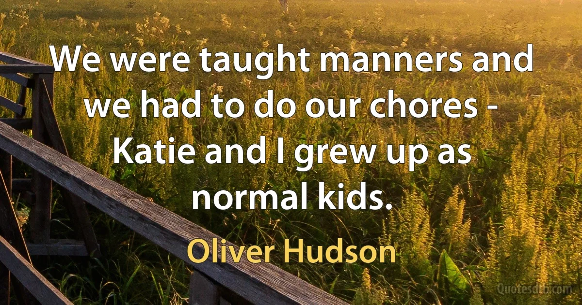 We were taught manners and we had to do our chores - Katie and I grew up as normal kids. (Oliver Hudson)