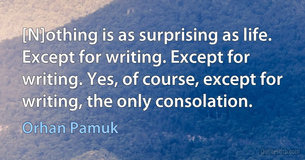 [N]othing is as surprising as life. Except for writing. Except for writing. Yes, of course, except for writing, the only consolation. (Orhan Pamuk)