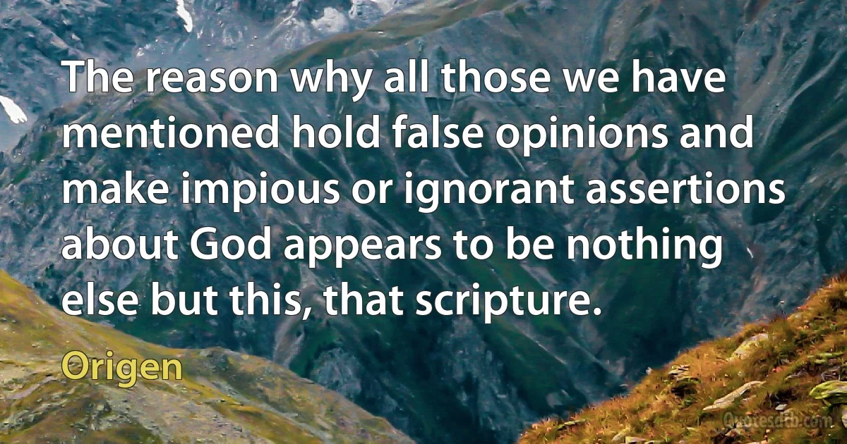 The reason why all those we have mentioned hold false opinions and make impious or ignorant assertions about God appears to be nothing else but this, that scripture. (Origen)