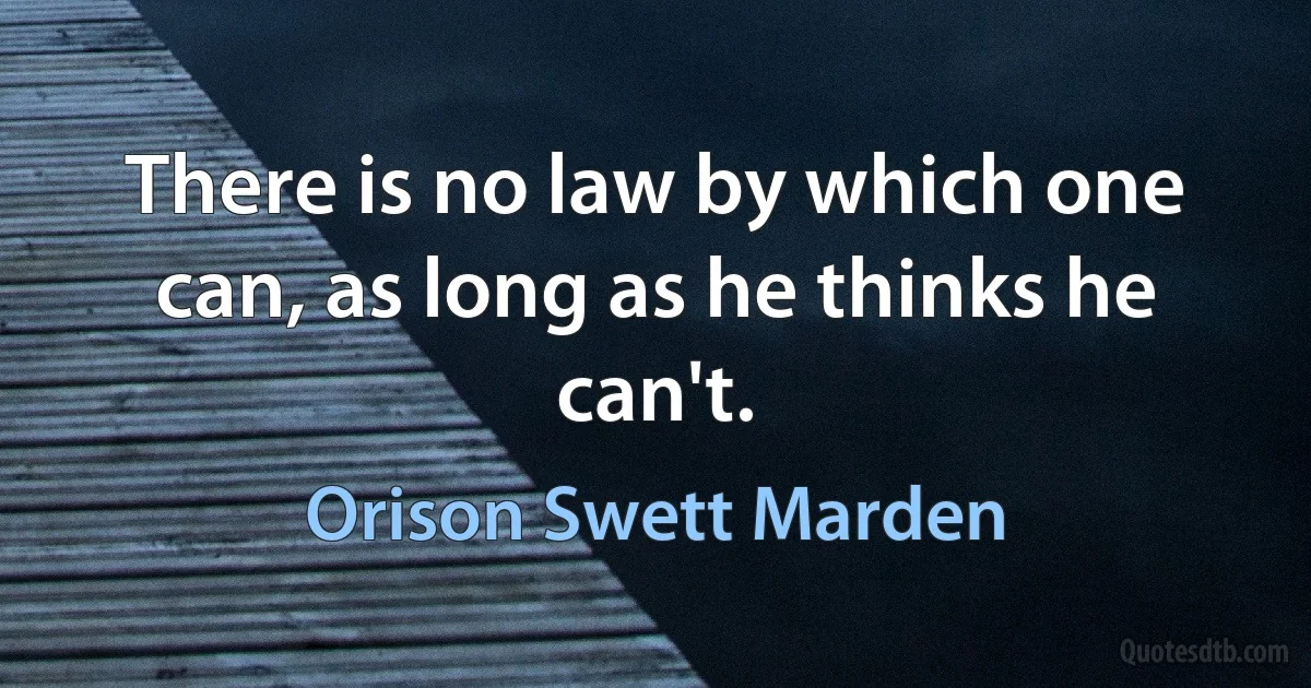 There is no law by which one can, as long as he thinks he can't. (Orison Swett Marden)