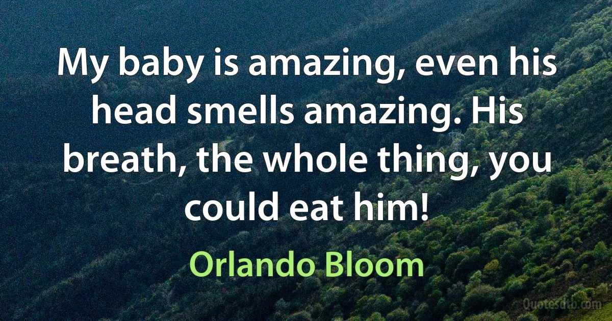 My baby is amazing, even his head smells amazing. His breath, the whole thing, you could eat him! (Orlando Bloom)