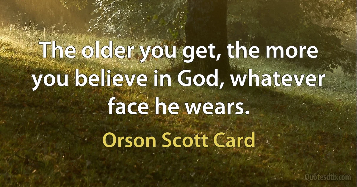 The older you get, the more you believe in God, whatever face he wears. (Orson Scott Card)