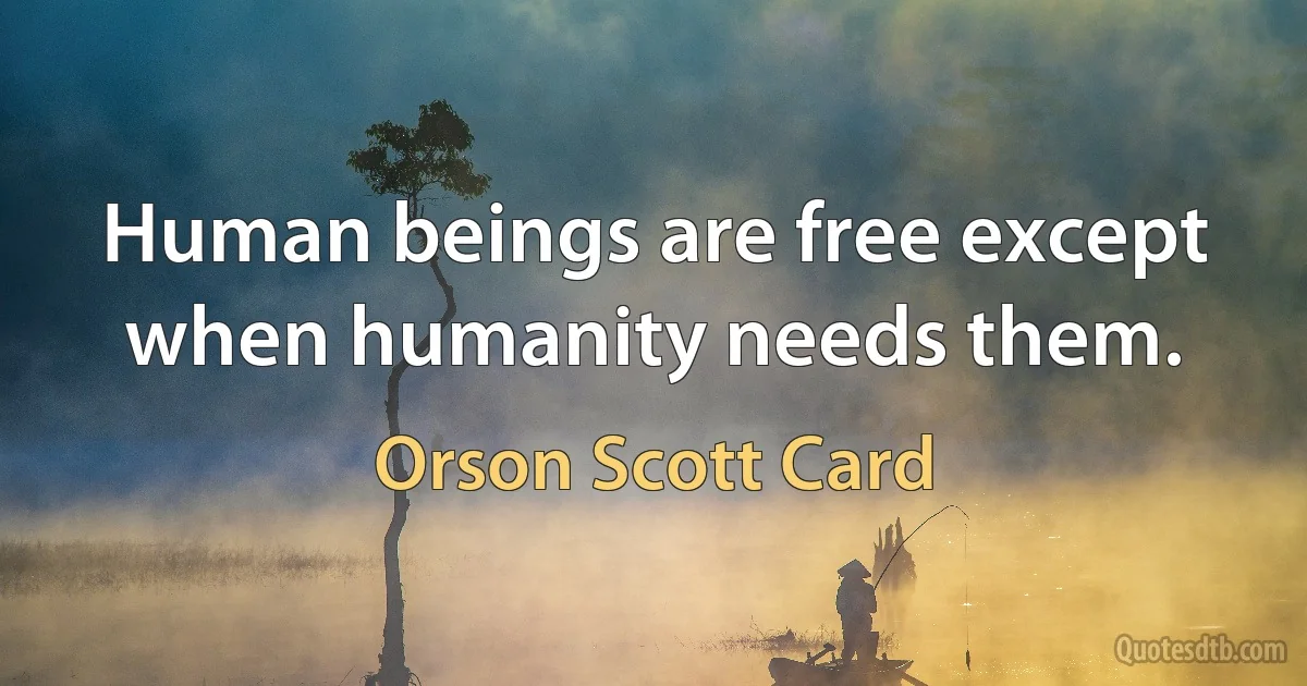 Human beings are free except when humanity needs them. (Orson Scott Card)