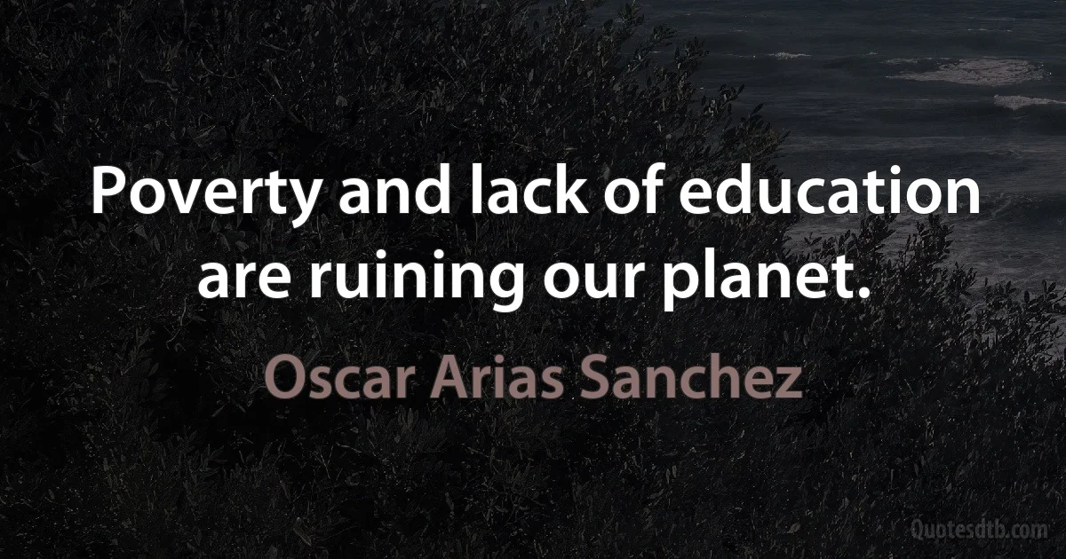 Poverty and lack of education are ruining our planet. (Oscar Arias Sanchez)