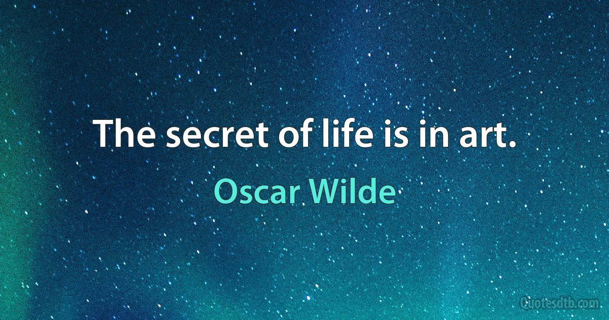 The secret of life is in art. (Oscar Wilde)