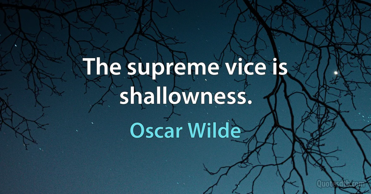 The supreme vice is shallowness. (Oscar Wilde)