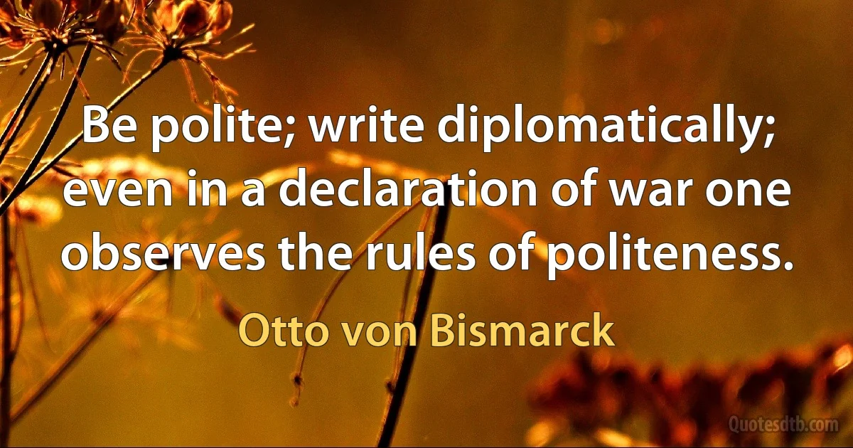 Be polite; write diplomatically; even in a declaration of war one observes the rules of politeness. (Otto von Bismarck)