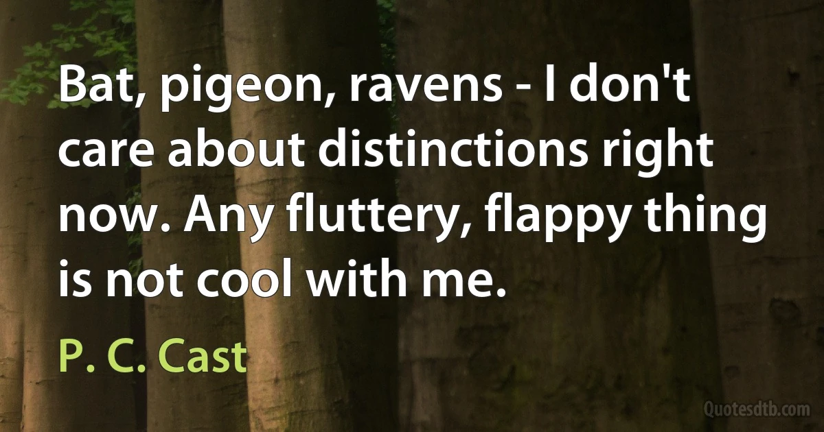 Bat, pigeon, ravens - I don't care about distinctions right now. Any fluttery, flappy thing is not cool with me. (P. C. Cast)