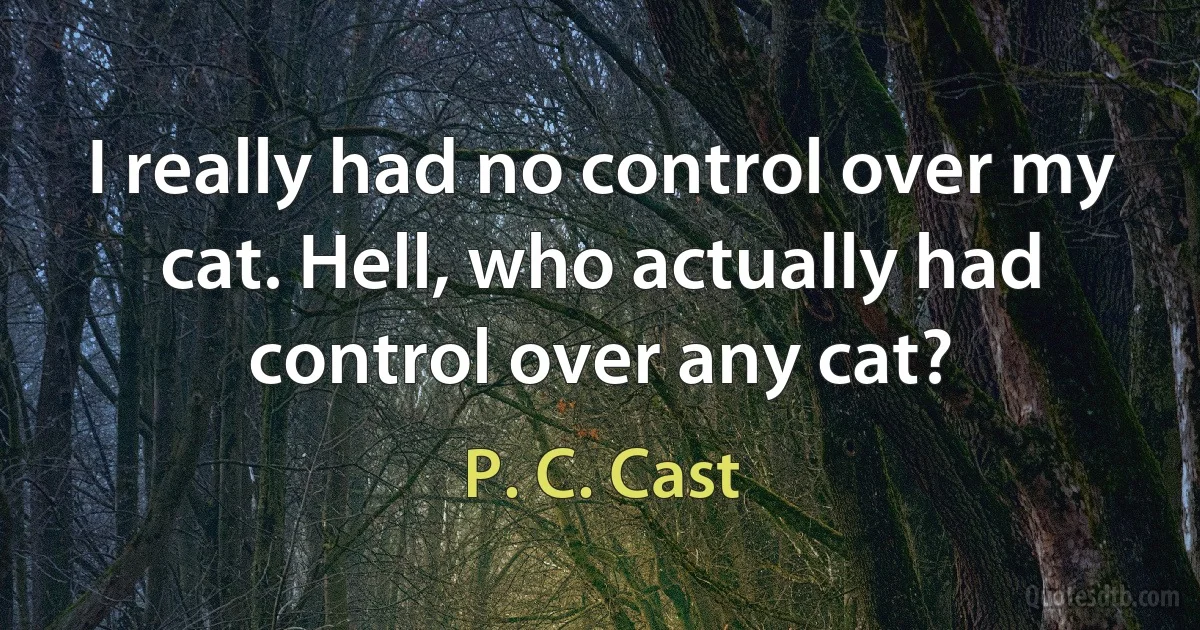 I really had no control over my cat. Hell, who actually had control over any cat? (P. C. Cast)