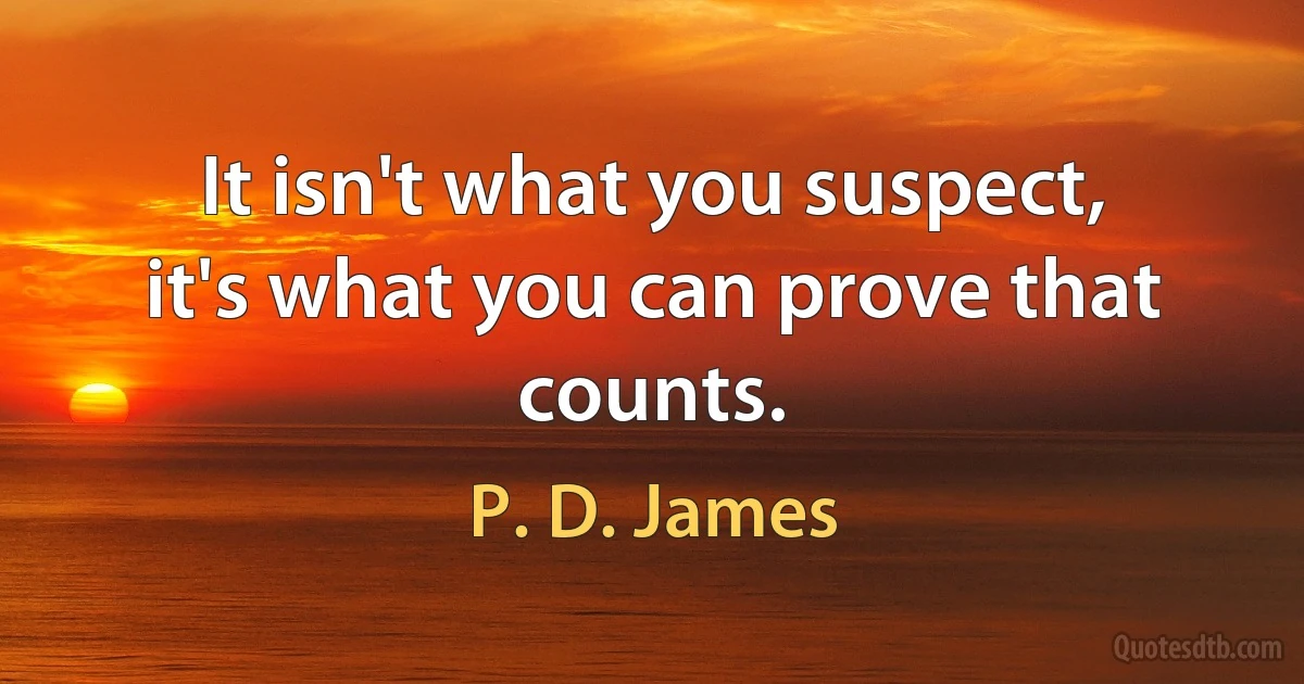 It isn't what you suspect, it's what you can prove that counts. (P. D. James)