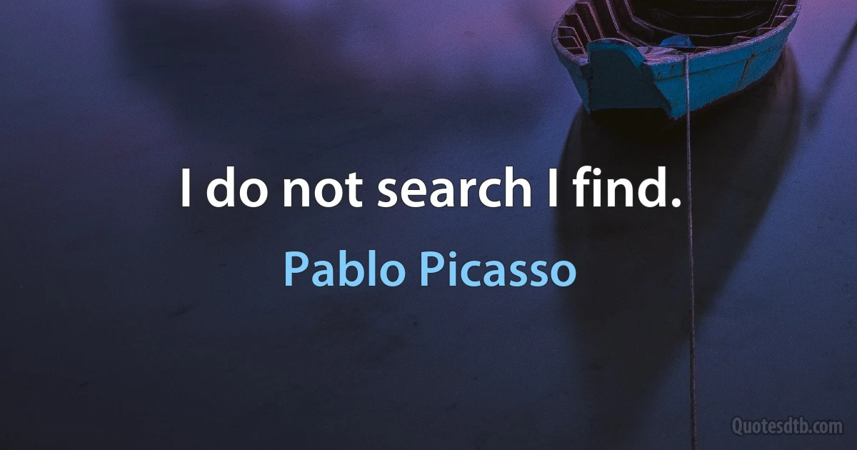 I do not search I find. (Pablo Picasso)