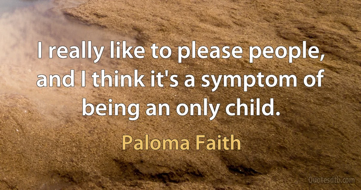 I really like to please people, and I think it's a symptom of being an only child. (Paloma Faith)