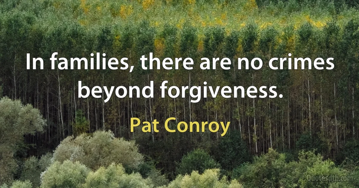 In families, there are no crimes beyond forgiveness. (Pat Conroy)