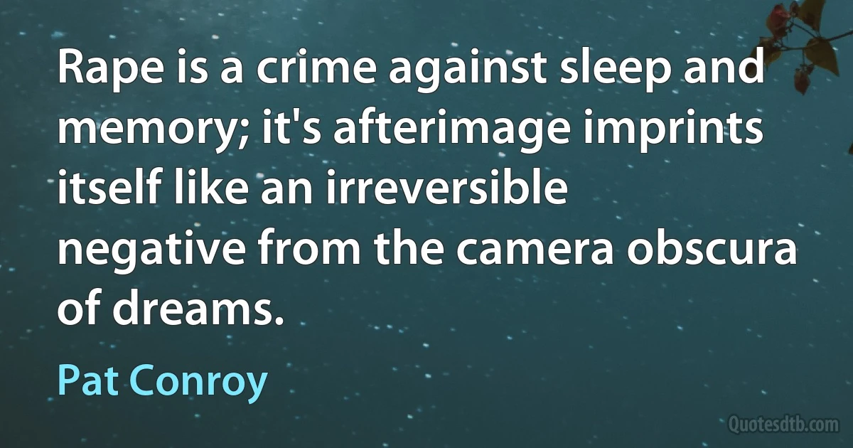 Rape is a crime against sleep and memory; it's afterimage imprints itself like an irreversible negative from the camera obscura of dreams. (Pat Conroy)