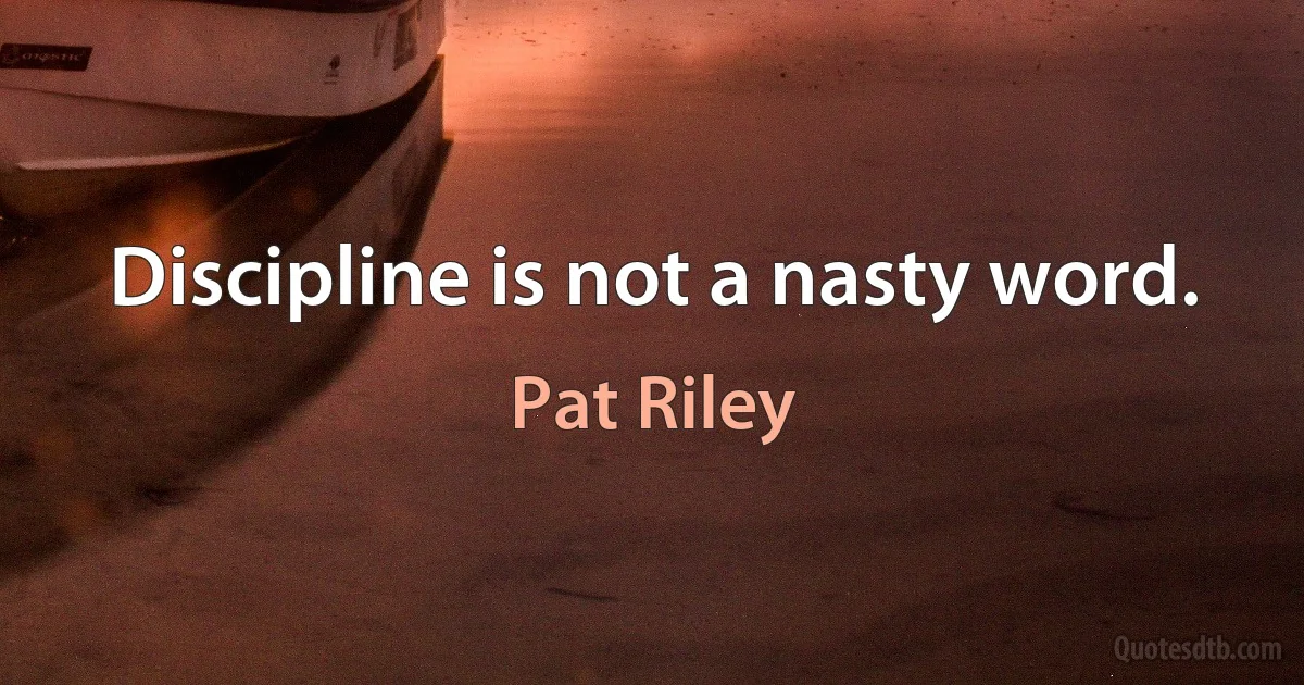 Discipline is not a nasty word. (Pat Riley)