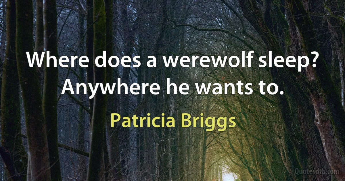 Where does a werewolf sleep? Anywhere he wants to. (Patricia Briggs)