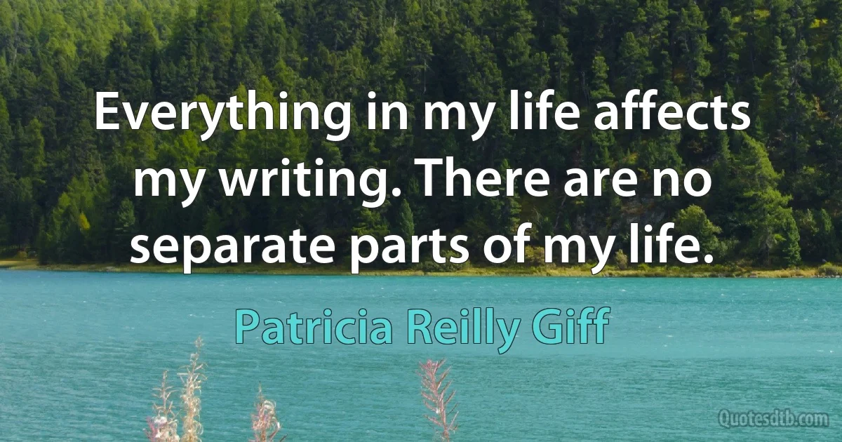 Everything in my life affects my writing. There are no separate parts of my life. (Patricia Reilly Giff)