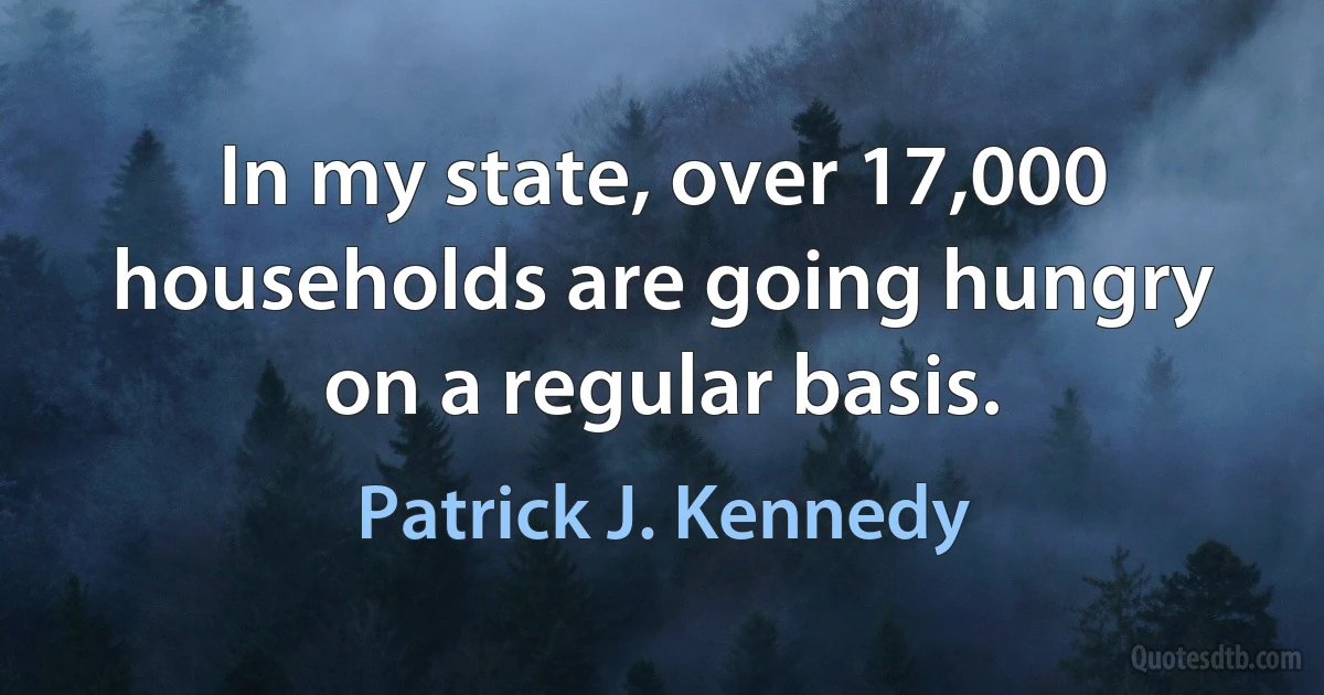 In my state, over 17,000 households are going hungry on a regular basis. (Patrick J. Kennedy)