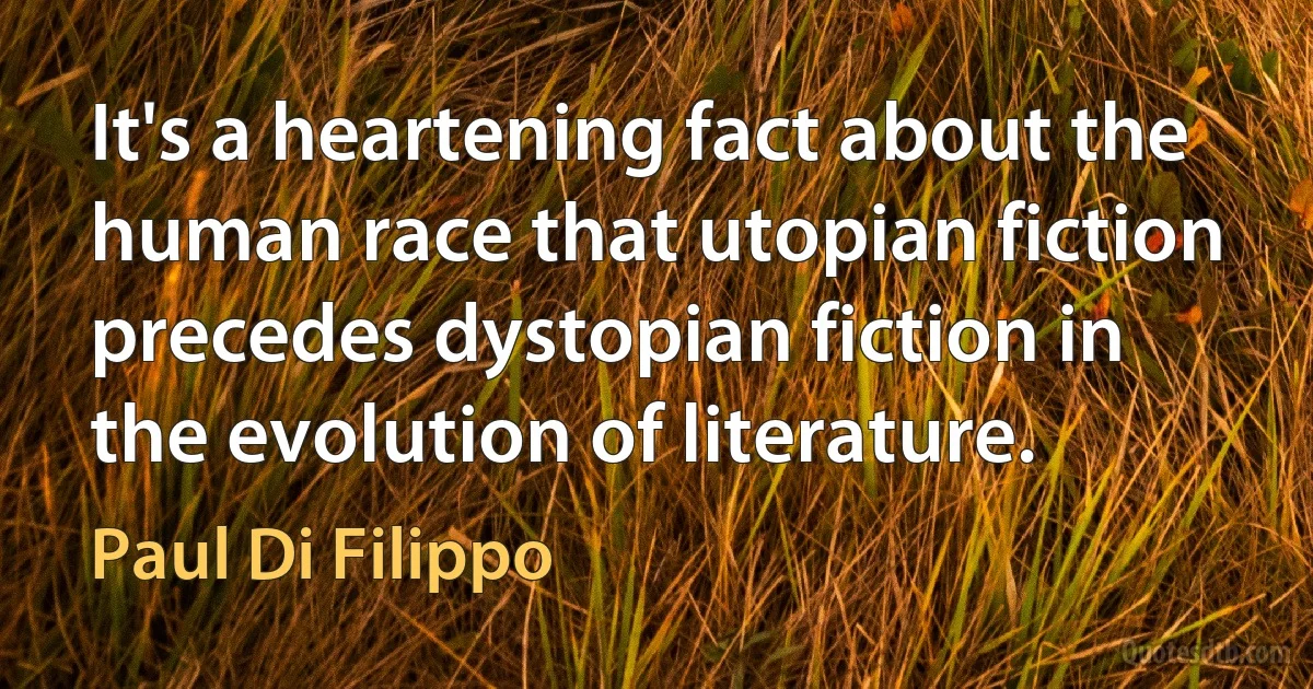 It's a heartening fact about the human race that utopian fiction precedes dystopian fiction in the evolution of literature. (Paul Di Filippo)