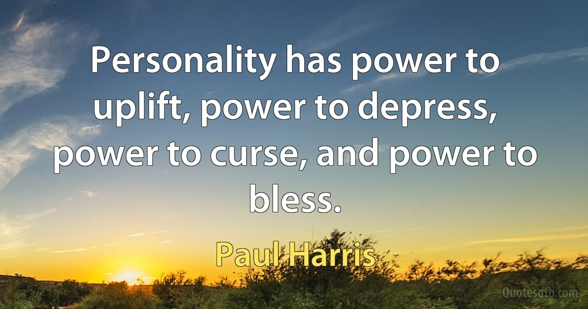 Personality has power to uplift, power to depress, power to curse, and power to bless. (Paul Harris)